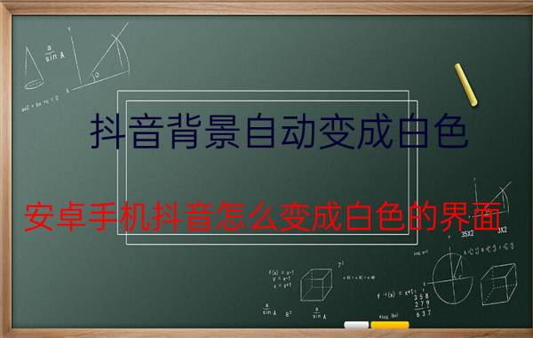 抖音背景自动变成白色 安卓手机抖音怎么变成白色的界面？